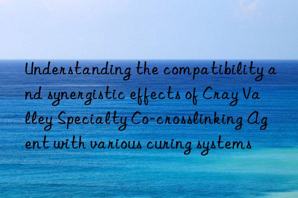 understanding the compatibility and synergistic effects of cray valley specialty co-crosslinking agent with various curing systems