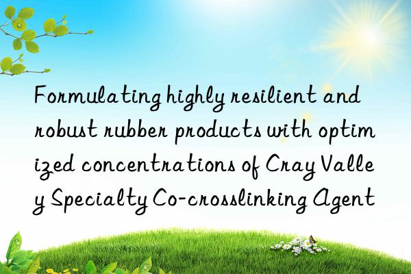 formulating highly resilient and robust rubber products with optimized concentrations of cray valley specialty co-crosslinking agent