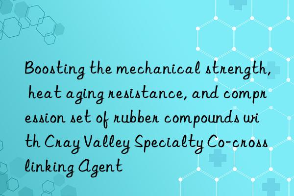 boosting the mechanical strength, heat aging resistance, and compression set of rubber compounds with cray valley specialty co-crosslinking agent