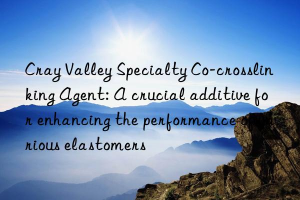 cray valley specialty co-crosslinking agent: a crucial additive for enhancing the performance of various elastomers