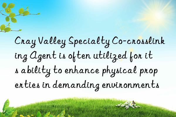 cray valley specialty co-crosslinking agent is often utilized for its ability to enhance physical properties in demanding environments