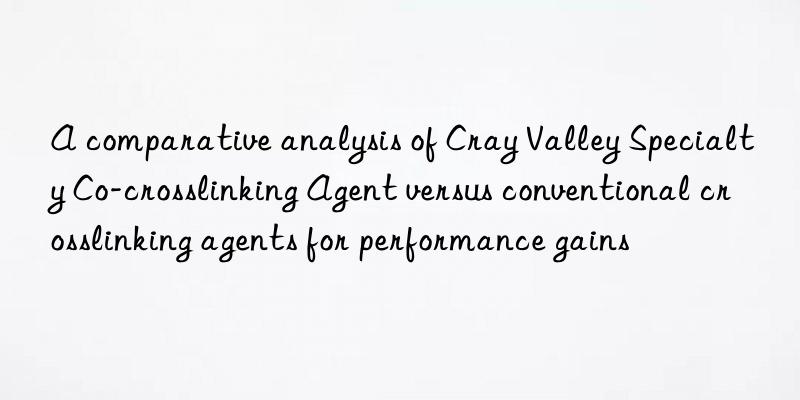 a comparative analysis of cray valley specialty co-crosslinking agent versus conventional crosslinking agents for performance gains