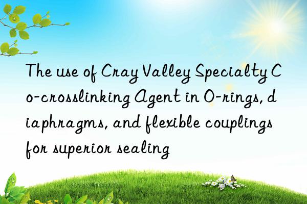 the use of cray valley specialty co-crosslinking agent in o-rings, diaphragms, and flexible couplings for superior sealing