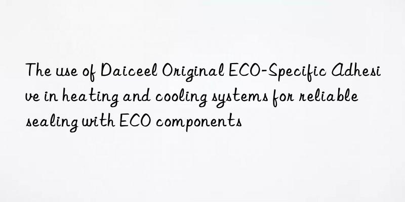the use of daiceel original eco-specific adhesive in heating and cooling systems for reliable sealing with eco components