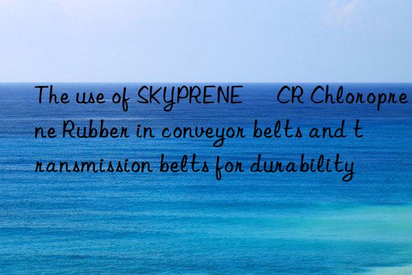 the use of skyprene® cr chloroprene rubber in conveyor belts and transmission belts for durability
