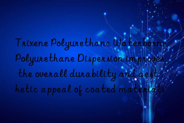 trixene polyurethane waterborne polyurethane dispersion improves the overall durability and aesthetic appeal of coated materials