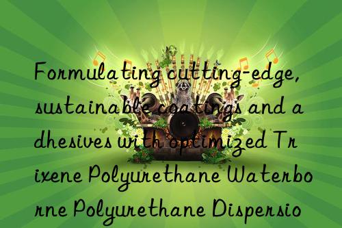 formulating cutting-edge, sustainable coatings and adhesives with optimized trixene polyurethane waterborne polyurethane dispersion variants