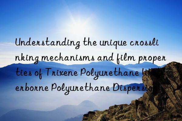 understanding the unique crosslinking mechanisms and film properties of trixene polyurethane waterborne polyurethane dispersion