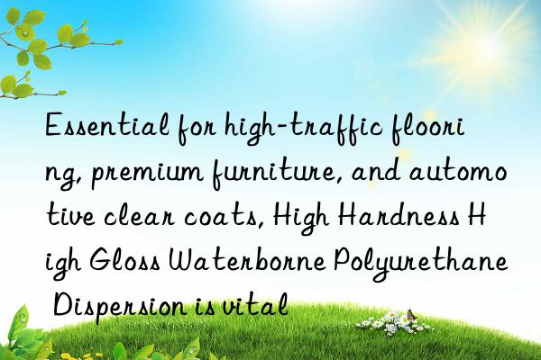 essential for high-traffic flooring, premium furniture, and automotive clear coats, high hardness high gloss waterborne polyurethane dispersion is vital
