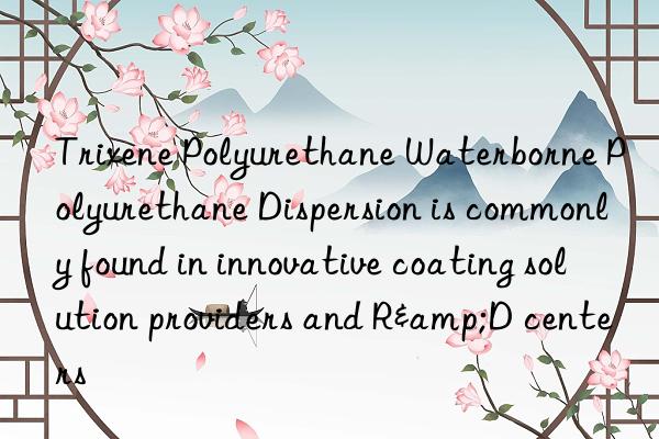 trixene polyurethane waterborne polyurethane dispersion is commonly found in innovative coating solution providers and r&d centers