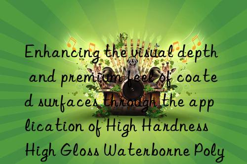 enhancing the visual depth and premium feel of coated surfaces through the application of high hardness high gloss waterborne polyurethane dispersion