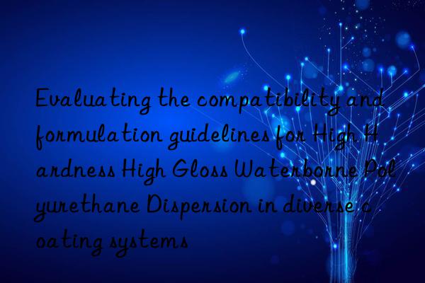 evaluating the compatibility and formulation guidelines for high hardness high gloss waterborne polyurethane dispersion in diverse coating systems