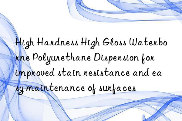 high hardness high gloss waterborne polyurethane dispersion for improved stain resistance and easy maintenance of surfaces