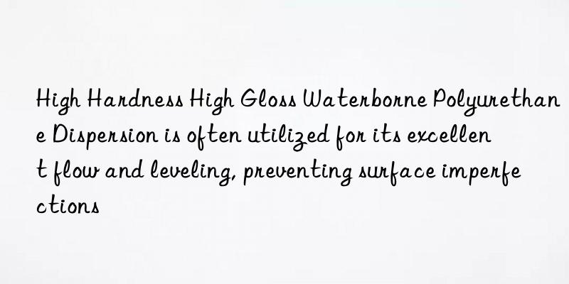 high hardness high gloss waterborne polyurethane dispersion is often utilized for its excellent flow and leveling, preventing surface imperfections
