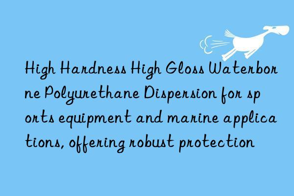 high hardness high gloss waterborne polyurethane dispersion for sports equipment and marine applications, offering robust protection
