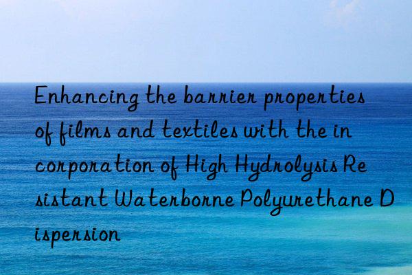 enhancing the barrier properties of films and textiles with the incorporation of high hydrolysis resistant waterborne polyurethane dispersion