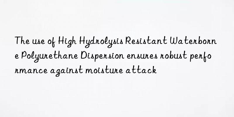 the use of high hydrolysis resistant waterborne polyurethane dispersion ensures robust performance against moisture attack