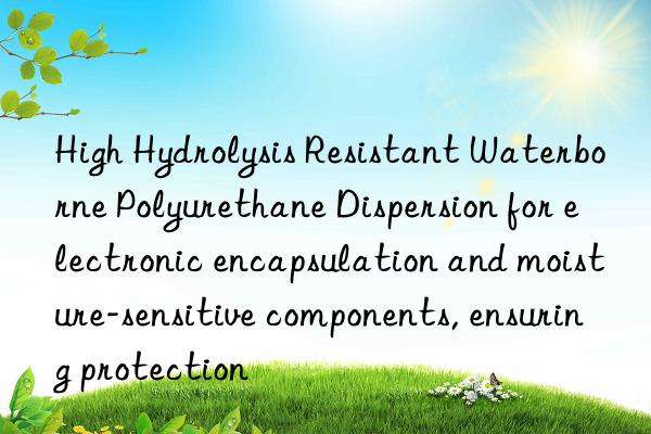 high hydrolysis resistant waterborne polyurethane dispersion for electronic encapsulation and moisture-sensitive components, ensuring protection