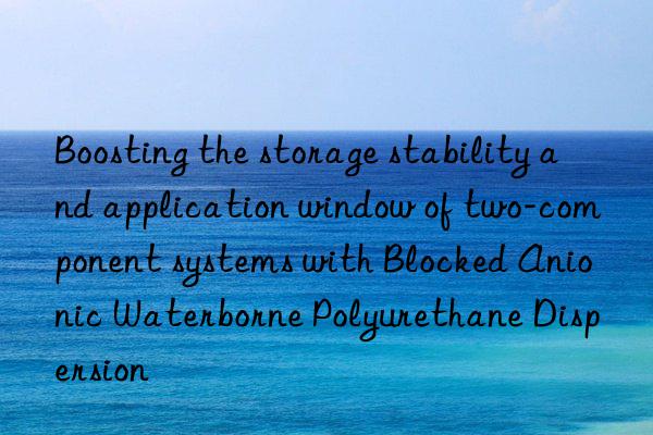 boosting the storage stability and application win of two-component systems with blocked anionic waterborne polyurethane dispersion