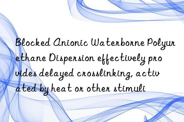 blocked anionic waterborne polyurethane dispersion effectively provides delayed crosslinking, activated by heat or other stimuli