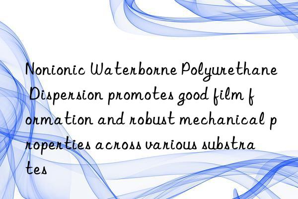 nonionic waterborne polyurethane dispersion promotes good film formation and robust mechanical properties across various substrates