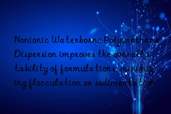 nonionic waterborne polyurethane dispersion improves the overall stability of formulations, minimizing flocculation or sedimentation