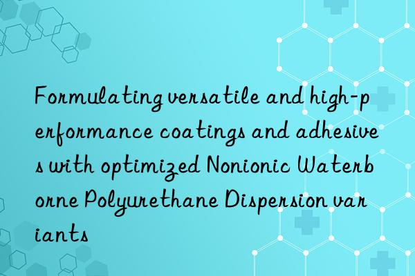 formulating versatile and high-performance coatings and adhesives with optimized nonionic waterborne polyurethane dispersion variants