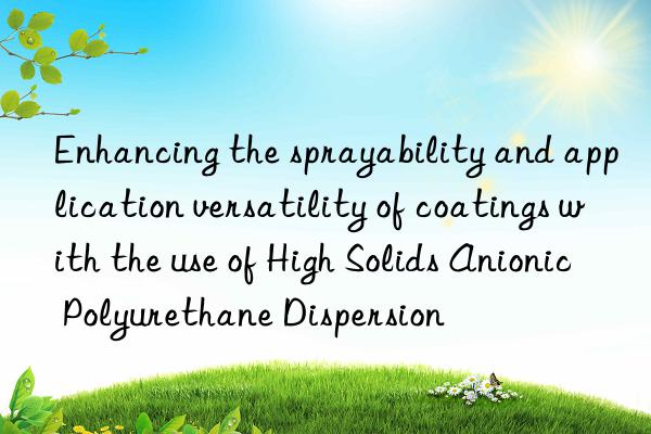 enhancing the sprayability and application versatility of coatings with the use of high solids anionic polyurethane dispersion