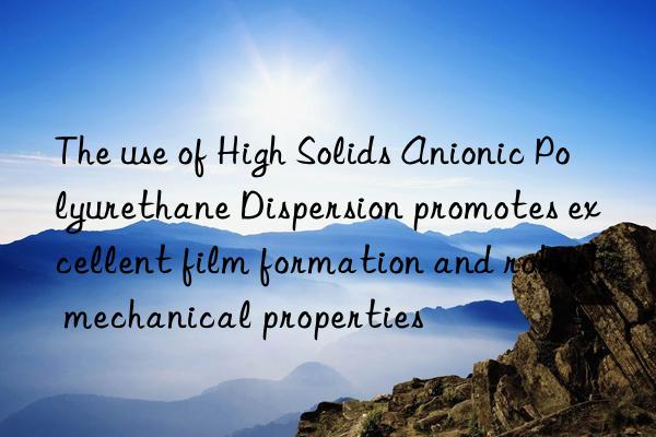 the use of high solids anionic polyurethane dispersion promotes excellent film formation and robust mechanical properties