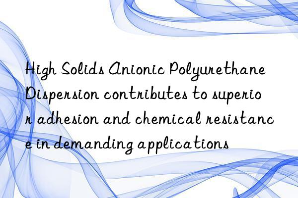 high solids anionic polyurethane dispersion contributes to superior adhesion and chemical resistance in demanding applications