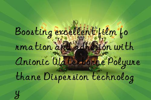 boosting excellent film formation and adhesion with anionic waterborne polyurethane dispersion technology