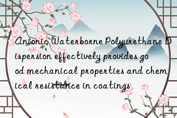 anionic waterborne polyurethane dispersion effectively provides good mechanical properties and chemical resistance in coatings