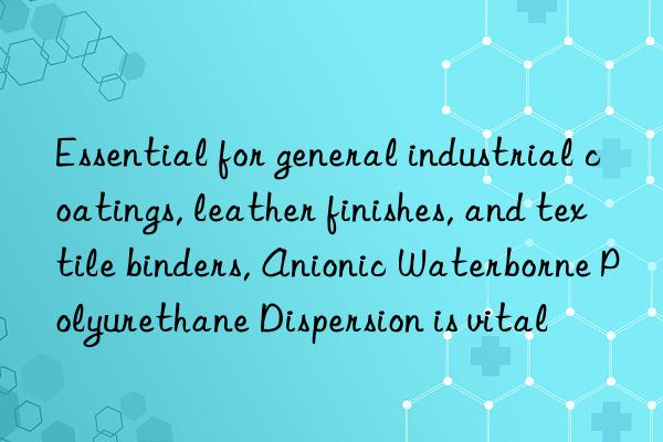 essential for general industrial coatings, leather finishes, and textile binders, anionic waterborne polyurethane dispersion is vital