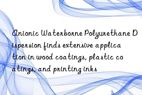 anionic waterborne polyurethane dispersion finds extensive application in wood coatings, plastic coatings, and printing inks