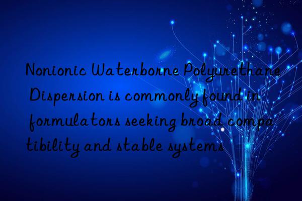 nonionic waterborne polyurethane dispersion is commonly found in formulators seeking broad compatibility and stable systems