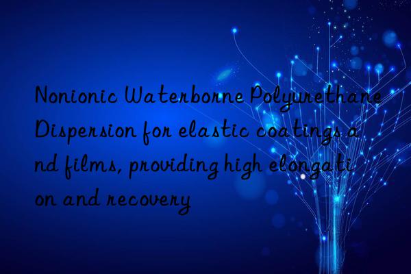 nonionic waterborne polyurethane dispersion for elastic coatings and films, providing high elongation and recovery