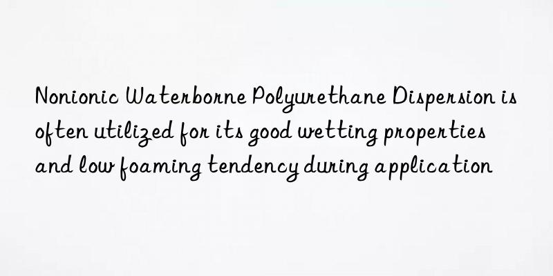 nonionic waterborne polyurethane dispersion is often utilized for its good wetting properties and low foaming tendency during application
