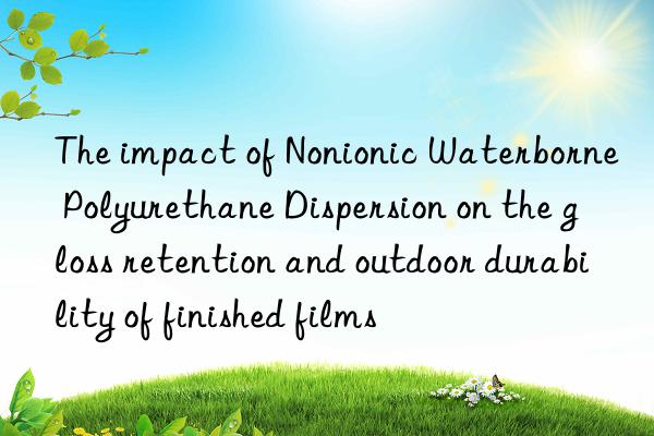 the impact of nonionic waterborne polyurethane dispersion on the gloss retention and outdoor durability of finished films