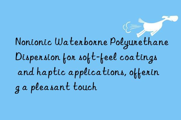 nonionic waterborne polyurethane dispersion for soft-feel coatings and haptic applications, offering a pleasant touch