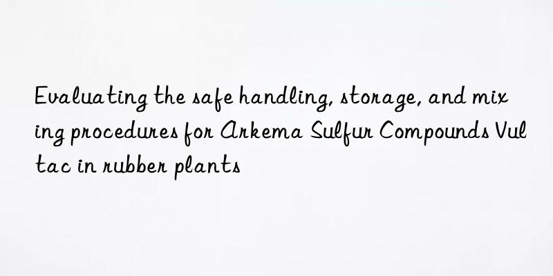 evaluating the safe handling, storage, and mixing procedures for arkema sulfur compounds vultac in rubber plants