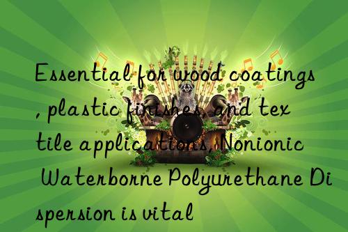 essential for wood coatings, plastic finishes, and textile applications, nonionic waterborne polyurethane dispersion is vital