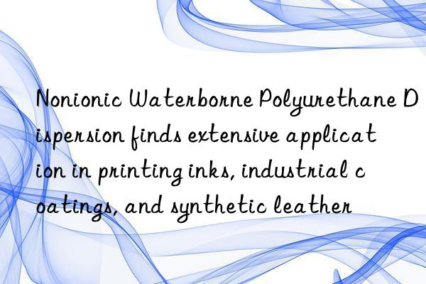 nonionic waterborne polyurethane dispersion finds extensive application in printing inks, industrial coatings, and synthetic leather