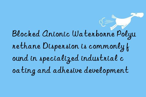 blocked anionic waterborne polyurethane dispersion is commonly found in specialized industrial coating and adhesive development