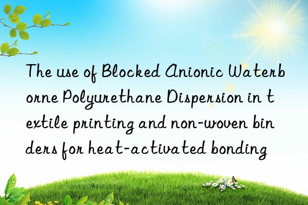 the use of blocked anionic waterborne polyurethane dispersion in textile printing and non-woven binders for heat-activated bonding