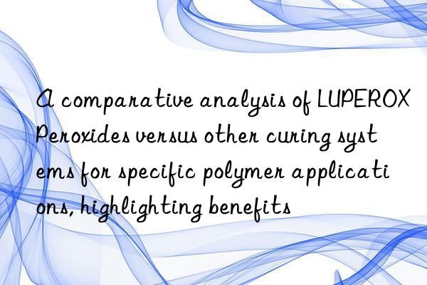 a comparative analysis of luperox peroxides versus other curing systems for specific polymer applications, highlighting benefits
