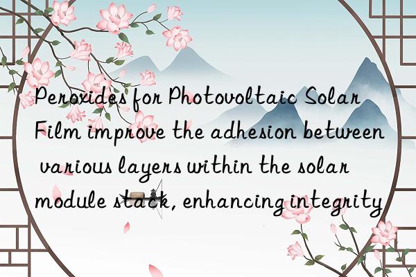peroxides for photovoltaic solar film improve the adhesion between various layers within the solar module stack, enhancing integrity