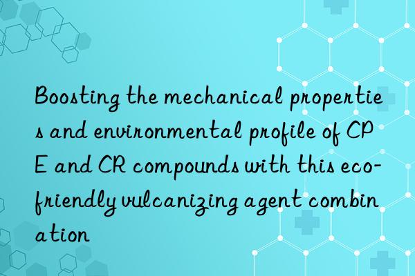 boosting the mechanical properties and environmental profile of cpe and cr compounds with this eco-friendly vulcanizing agent combination