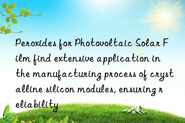 peroxides for photovoltaic solar film find extensive application in the manufacturing process of crystalline silicon modules, ensuring reliability