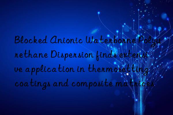 blocked anionic waterborne polyurethane dispersion finds extensive application in thermosetting coatings and composite matrices