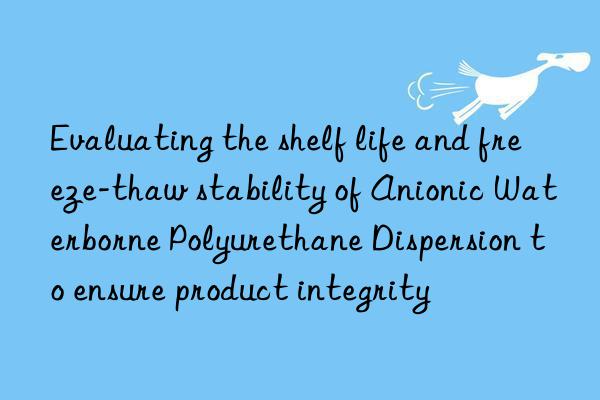 evaluating the shelf life and freeze-thaw stability of anionic waterborne polyurethane dispersion to ensure product integrity